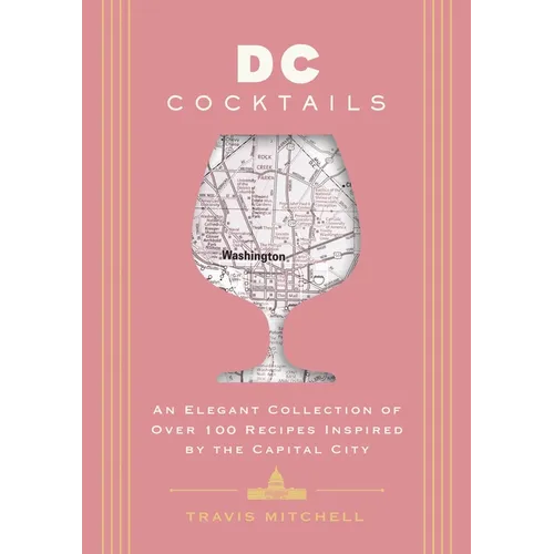 D.C. Cocktails: An Elegant Collection of Over 100 Recipes Inspired by the U.S. Capital - Hardcover