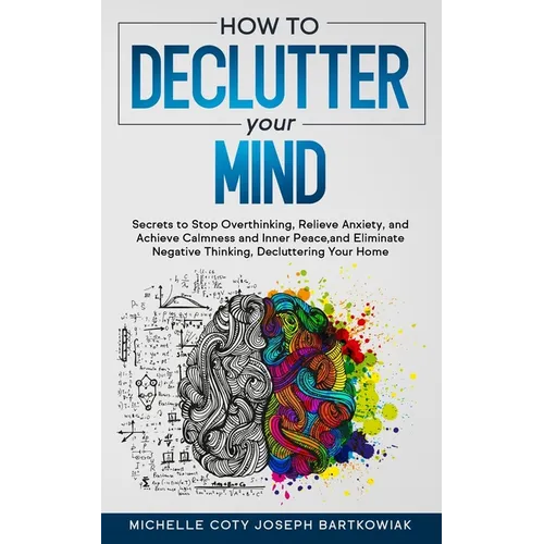 How to Declutter Your Mind: Secrets to Stop Overthinking, Relieve Anxiety, and Achieve Calmness and Inner Peace, and Eliminate Negative Thinking, - Paperback