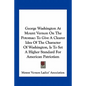 George Washington At Mount Vernon On The Potomac: To Give A Clearer Idea Of The Character Of Washington, Is To Set A Higher Standard For American Patr - Paperback