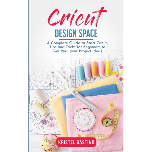 Cricut Design Space: A Complete Guide to Start Cricut, Tips and Tricks for Beginners to Get Real your Project Ideas - Paperback