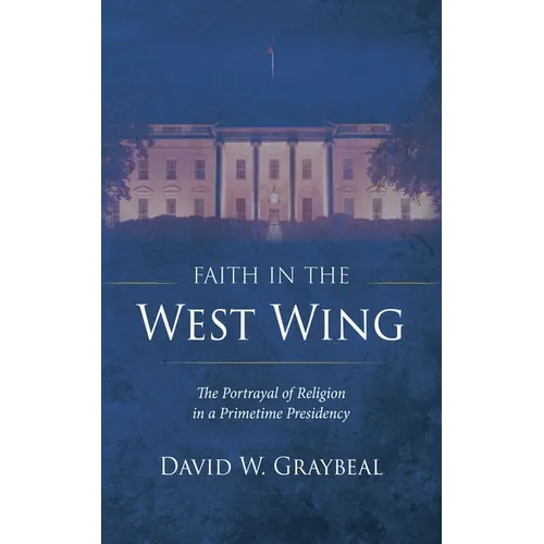 Faith in the West Wing: The Portrayal of Religion in a Primetime Presidency - Paperback