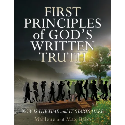 First Principles of God's Written Truth: Now Is The Time and It Starts Here - Paperback
