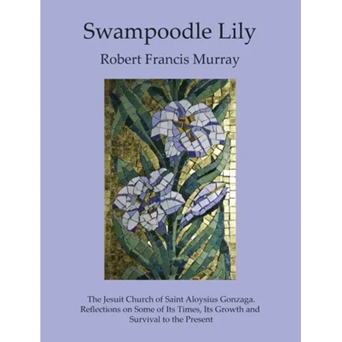 Swampoodle Lily: The Jesuit Church of Saint Aloysius Gonzaga. Reflections on Some of Its Times, Its Growth and Survival to the Present - Hardcover