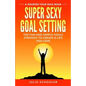 Super Sexy Goal Setting: The Fun and Simple Goals Strategy to Create a Life You Love - Paperback