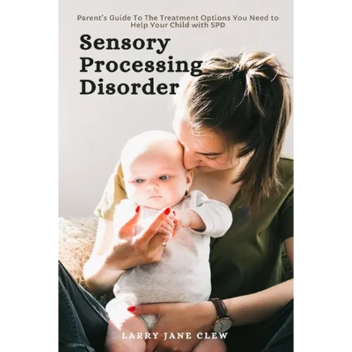 Sensory Processing Disorder: Parent's Guide To The Treatment Options You Need to Help Your Child with SPD - Paperback