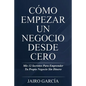 Cómo Empezar Un Negocio Desde Cero: Mis 12 Secretos Para Emprender Tu Propio Negocio Sin Dinero - Paperback