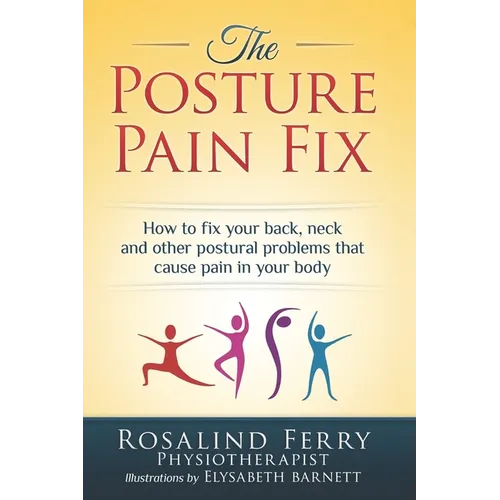 The Posture Pain Fix: How to Fix Your Back, Neck and Other Postural Problems That Cause Pain in Your Body - Paperback