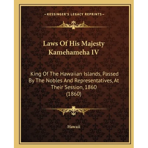 Laws Of His Majesty Kamehameha IV: King Of The Hawaiian Islands, Passed By The Nobles And Representatives, At Their Session, 1860 (1860) - Paperback