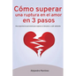 Cómo superar una ruptura en el amor en 3 pasos: Una experiencia personal para superar el desamor y salir adelante - Paperback