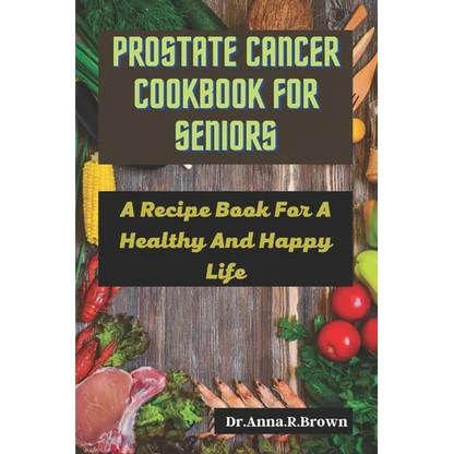 Prostate Cancer Cookbook For Seniors: A Recipe Book For A Healthy And Happy Life - Paperback