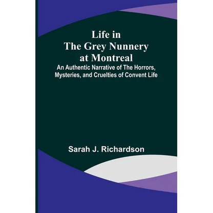Life in the Grey Nunnery at Montreal: An Authentic Narrative of the Horrors, Mysteries, and Cruelties of Convent Life - Paperback