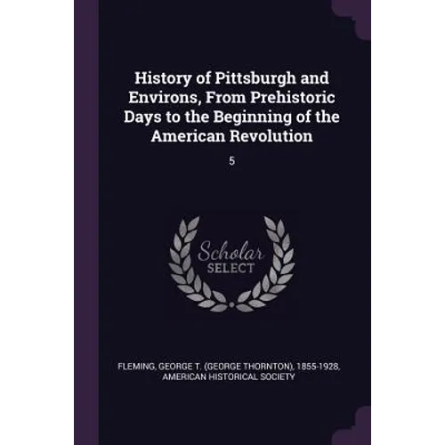 History of Pittsburgh and Environs, From Prehistoric Days to the Beginning of the American Revolution: 5 - Paperback