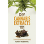 DIY Cannabis Extracts 101: The Essential And Easy Beginner's Cannabis Cookbook On How To Make Medical Marijuana Extracts At Home - Hardcover