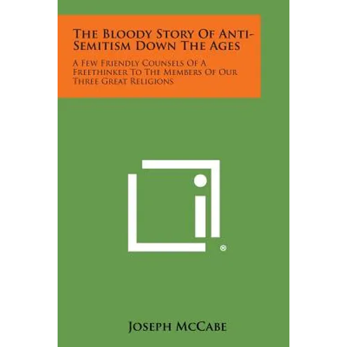 The Bloody Story of Anti-Semitism Down the Ages: A Few Friendly Counsels of a Freethinker to the Members of Our Three Great Religions - Paperback