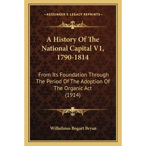 A History Of The National Capital V1, 1790-1814: From Its Foundation Through The Period Of The Adoption Of The Organic Act (1914) - Paperback