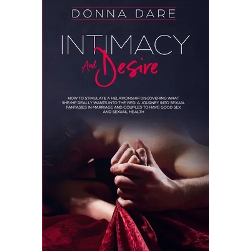Intimacy and Desire: How to Stimulate a Relationship Discovering What She/He Really Wants Into the Bed. A Journey Into Sexual Fantasies in - Paperback