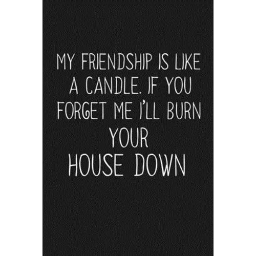 My Friendship Is Like A Candle If You Forget Me I'll Burn Your House Down: Funny Gift For Your Best Friend - Paperback