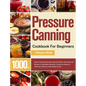 Pressure Canning Cookbook For Beginners: 1000+ Days of Essential Canned, Jammed, Pickled, and Preserved Recipes to Affordably Stockpile a Lifesaving S - Hardcover