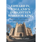 Edward IV, England's Forgotten Warrior King: His Life, His People, and His Legacy - Hardcover