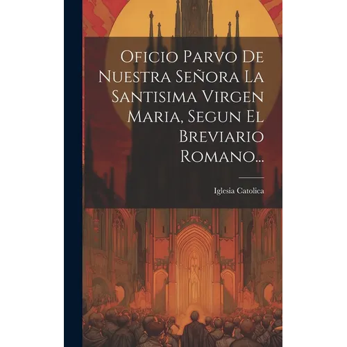 Oficio Parvo De Nuestra Señora La Santisima Virgen Maria, Segun El Breviario Romano... - Hardcover