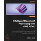 Intelligent Document Processing with AWS AI/ML: A comprehensive guide to building IDP pipelines with applications across industries - Paperback