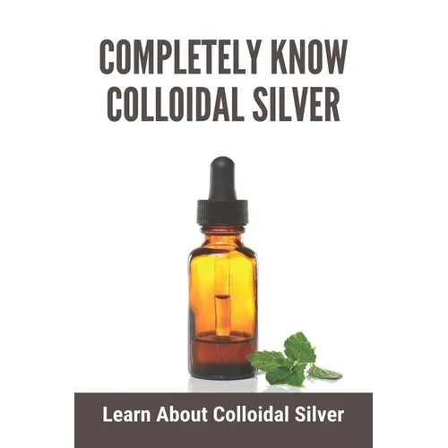 Completely Know Colloidal Silver: Learn About Colloidal Silver: Colloidal Silver Reviews - Paperback