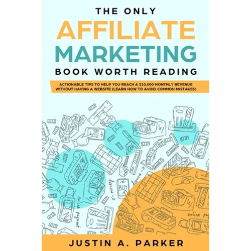 The Only Affiliate Marketing Book Worth Reading: Actionable Tips To Help You Reach A $10,000 Monthly Revenue Without Having A Website (Learn How To Av - Paperback