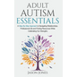 Adult Autism Essentials: A Step-By-step Approach to Navigating Relationships, Professional Life and Finding Resources While Celebrating Our Strengths - Hardcover
