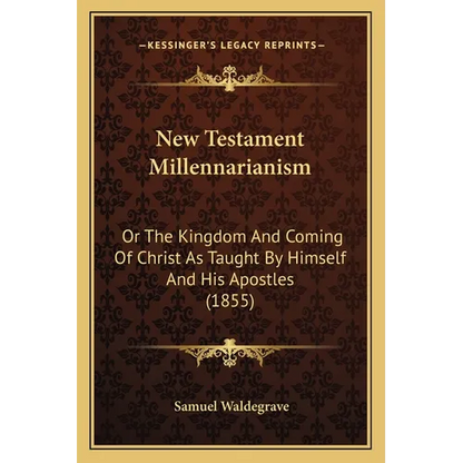 New Testament Millennarianism: Or The Kingdom And Coming Of Christ As Taught By Himself And His Apostles (1855) - Paperback