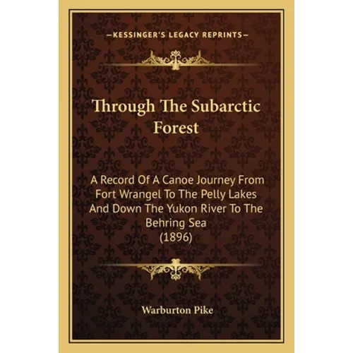 Through The Subarctic Forest: A Record Of A Canoe Journey From Fort Wrangel To The Pelly Lakes And Down The Yukon River To The Behring Sea (1896) - Paperback