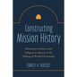 Constructing Mission History: Missionary Initiative and Indigenous Agency in the Making of World Christianity - Paperback