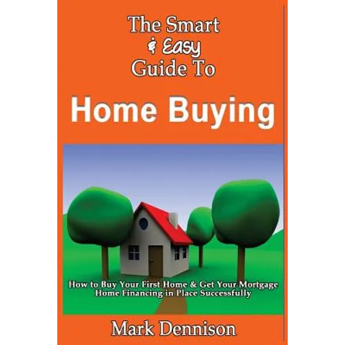 The Smart & Easy Guide To Home Buying: How to Buy Your First Home & Get Your Mortgage Home Financing in Place Successfully - Paperback