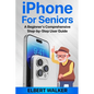 iPhone for Seniors: A Beginner's Comprehensive Step-by-Step User Guide - Paperback