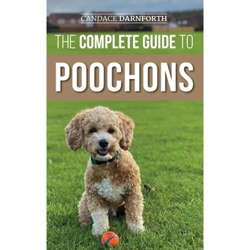The Complete Guide to Poochons: Choosing, Training, Feeding, Socializing, and Loving Your New Poochon (Bichon Poo) Puppy - Hardcover