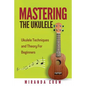 Mastering The Ukulele: Ukulele Techniques and Theory For Beginners - Second Edition - Paperback