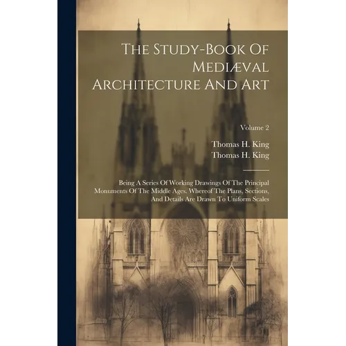 The Study-book Of Mediæval Architecture And Art: Being A Series Of Working Drawings Of The Principal Monuments Of The Middle Ages. Whereof The Plans, - Paperback