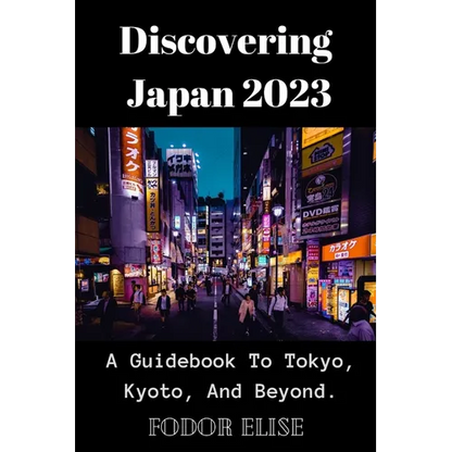 Discovering Japan 2023: A Guidebook To Tokyo, Kyoto, And Beyond. - Paperback