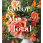 Color Me Floral: Stunning Monochromatic Arrangements for Every Season - Hardcover
