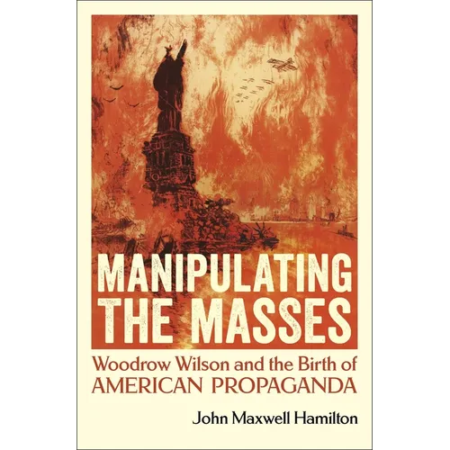 Manipulating the Masses: Woodrow Wilson and the Birth of American Propaganda - Hardcover
