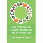 Yes, You Can Be A Vegetarian And An Athlete Too: The Power Of Plants: Vegan Athlete Diet Book - Paperback