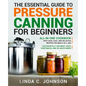 The Essential Guide to Pressure Canning for Beginners: All-In-One cookbook with Safe, Easy, and Delicious Recipes for Meals in a Jar! Successfully Can - Paperback