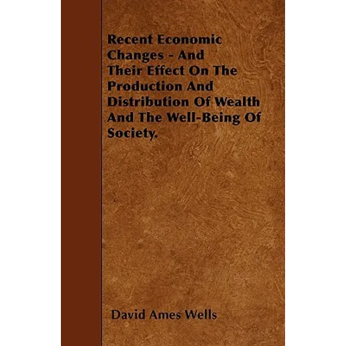 Recent Economic Changes - And Their Effect On The Production And Distribution Of Wealth And The Well-Being Of Society. - Paperback