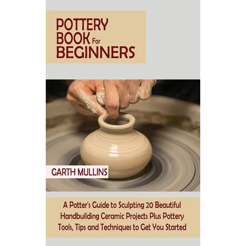 Pottery Book for Beginners: A Potter's Guide to Sculpting 20 Beautiful Handbuilding Ceramic Projects Plus Pottery Tools, Tips and Techniques to Ge - Hardcover