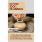 Pottery Book for Beginners: A Potter's Guide to Sculpting 20 Beautiful Handbuilding Ceramic Projects Plus Pottery Tools, Tips and Techniques to Ge - Hardcover