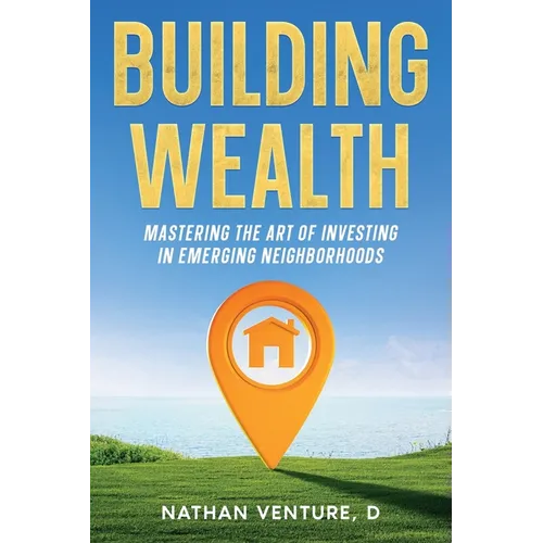 Building Wealth: Mastering the Art of Investing in Emerging Neighborhoods - Paperback