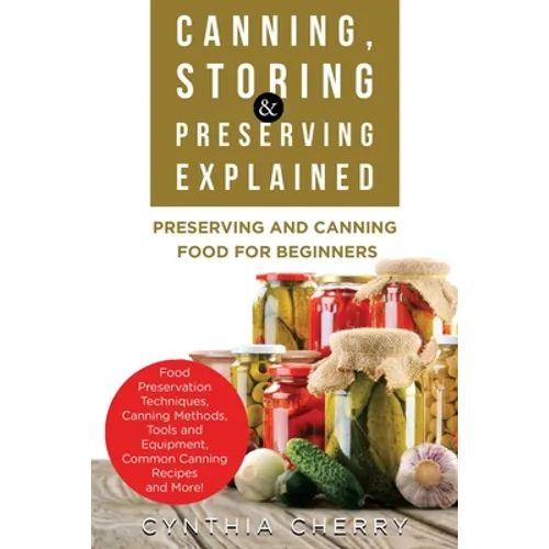 Canning, Storing & Preserving Explained: Preserving and Canning Food for Beginners - Paperback