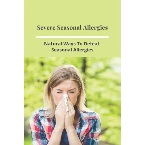 Severe Seasonal Allergies: Natural Ways To Defeat Seasonal Allergies: Best Treatments For Hay Fever - Paperback