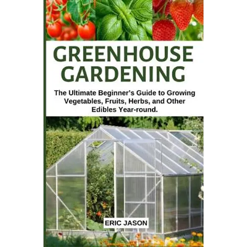 Greenhouse Gardening: The Ultimate Beginner's Guide to Growing Vegetables, Fruits, Herbs, and Other Edibles Year-round. - Paperback