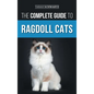 The Complete Guide to Ragdoll Cats: Choosing, Preparing For, House Training, Grooming, Feeding, Caring For, and Loving Your New Ragdoll Cat - Hardcover