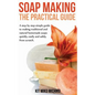 Soap Making: The Practical Guide: A steps-by-step simple guide to making traditional and natural homemade soaps quickly, easily and - Paperback